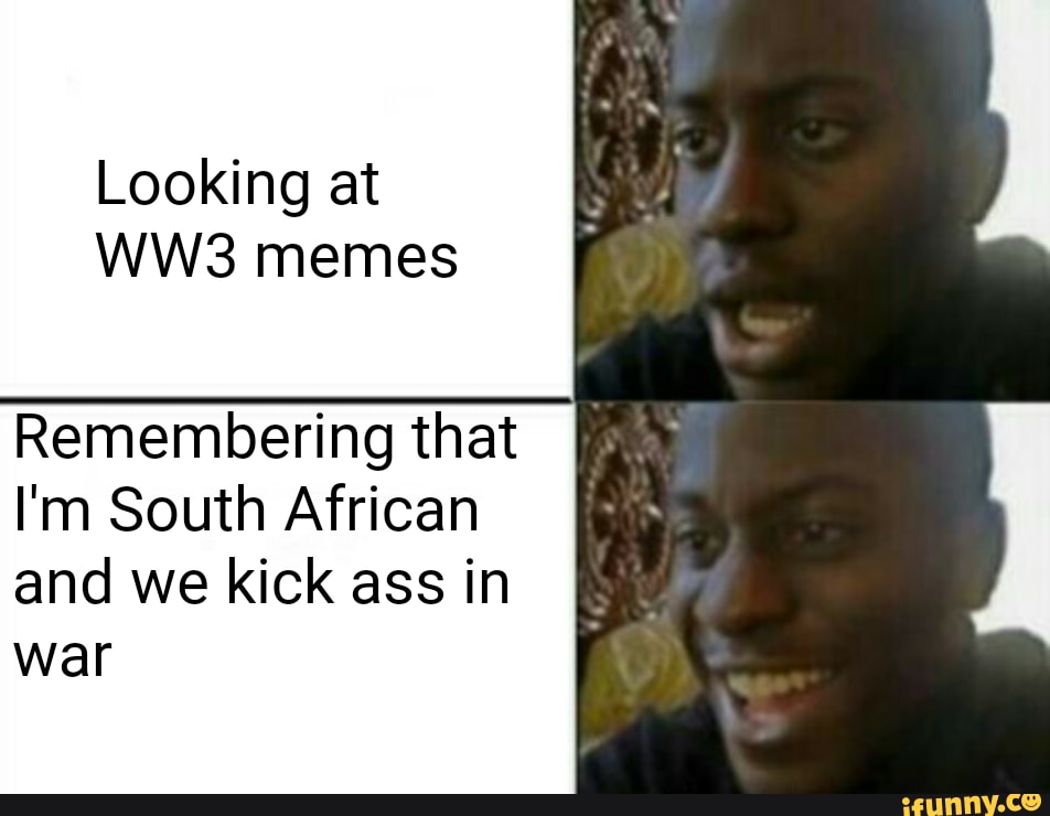 Looking at WW3 memes Remembering that I'm South African and we kick ass ...