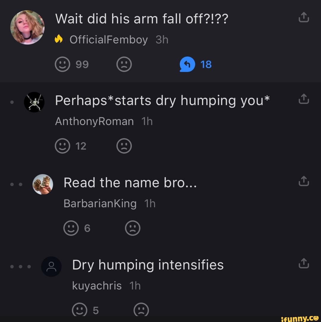 Wait did his arm fall off?!??
OfficialFemboy
99
Perhaps*starts dry humping you*
AnthonyRoman
Or
Read the name bro...
BarbarianKing
Dry humping intensifies kuyachris
@)5