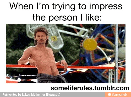 When I'm trying to impress
the person I like:
someliferules. tumbir.
com