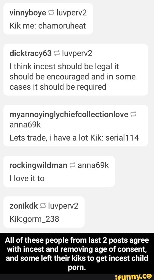 Vinnyboye Iuvperv2 Kik me: chamoruheat dicktracy63 Iuvperv2 Ithink incest  should be legal it should be encouraged and in some cases it should be  required myannoyinglychiefcollectionlove anna69k Lets trade, i have a lot