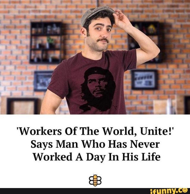 'Workers Of The World, Unite!'
Says Man Who Has Never
Worked A Day In His Life