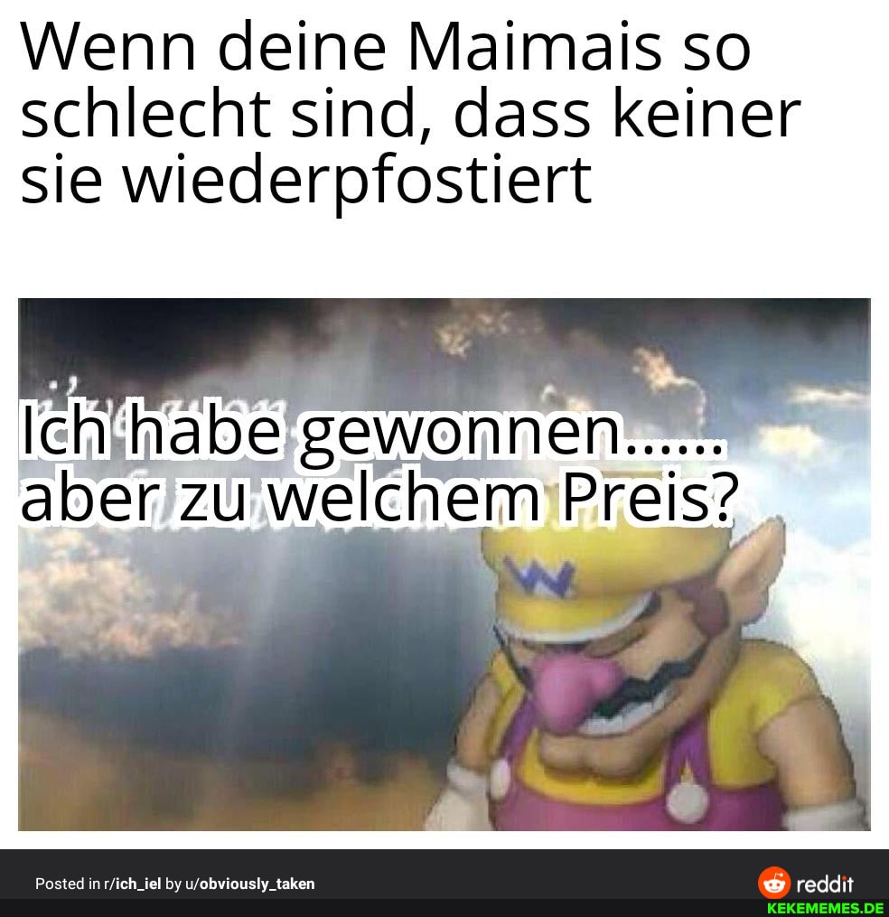 Wenn deine Maimais so schlecht sind, dass keiner sie wiederpfostiert
zu welchem Preis S.
Posted in rich_iel by wobvieusiy_taken reddit