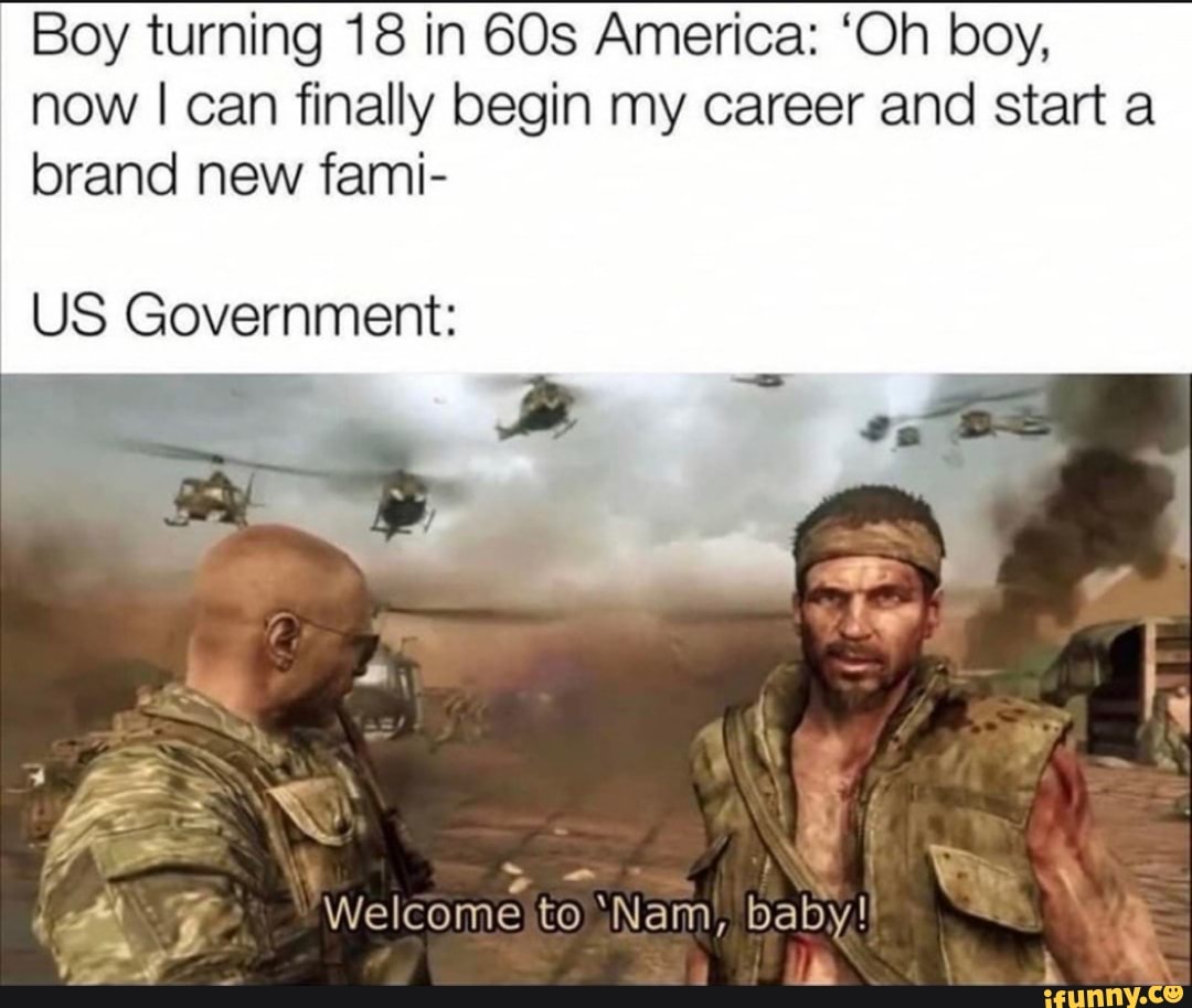 Boy turning 18 in America: 'Oh boy, now I can finally begin my career and start a
brand new fami-
US Government:
Wel to Nam, baby!