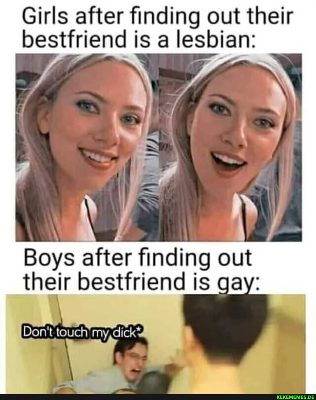 Girls after finding out their bestfriend is a lesbian:
Boys after finding out their bestfriend is gay: gay:
[Don't touch my,dick