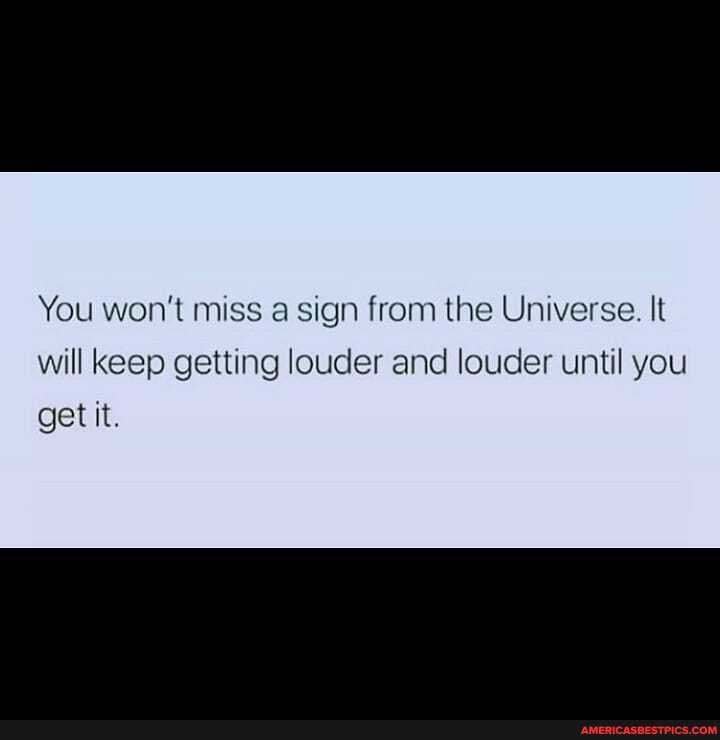 You won't miss a sign from the Universe. It will keep getting louder and louder until you get it.