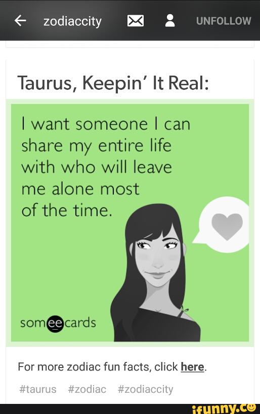 Taurus, Keepin' It Real:
I want someone I can
share my entire life
With who will leave
me alone most
of the time.
For more zodiac fun facts, click here.