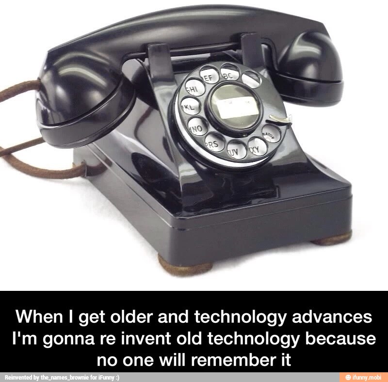 When I get older and technology advances
I'm gonna re invent old technology because
no one will remember it