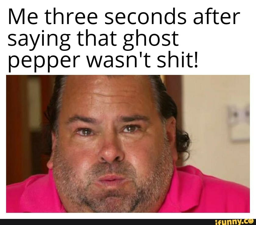 Me three seconds after
saying that ghost
pepper wasn't shit!