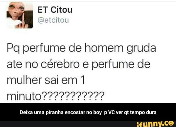 Pg perfume de homem gruda
ate no cérebro e perfume de
mulher sai em 1
Deixa uma piranha encostar no boy p VC ver qt tempo dura - Deixa uma piranha encostar no boy p VC ver qt tempo dura