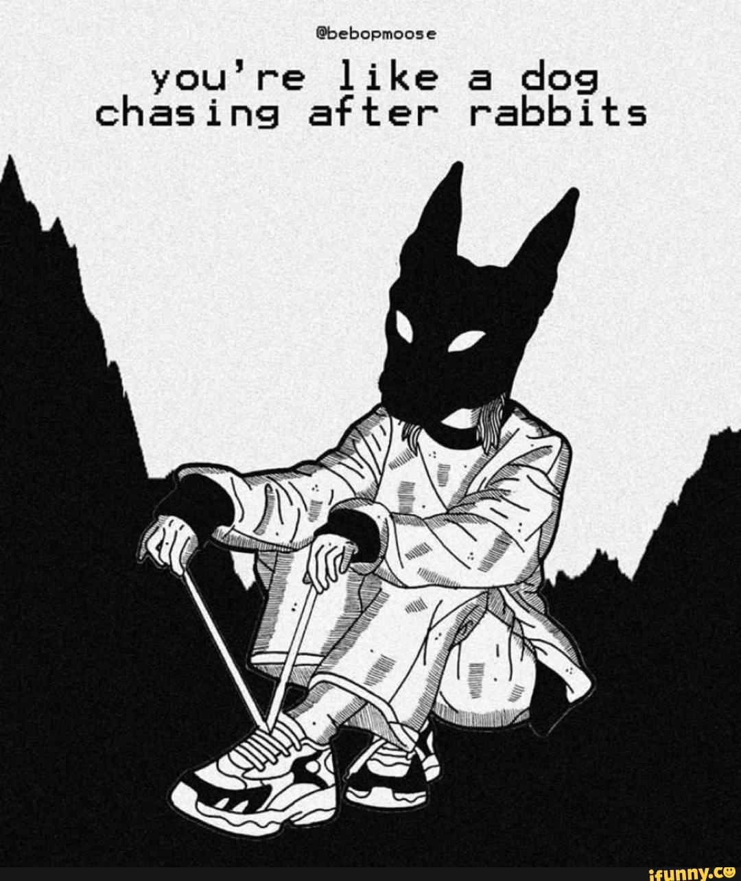 @bebopmoose you're like a dog chasing after rabbits - iFunny