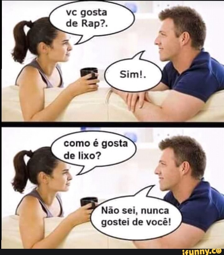 Não sei, nunca
gostei de você!