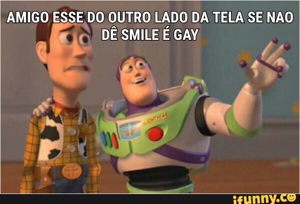 AMIGO ESSE DO OUTRO LADO DA TELA SE NÃO
O DÊ SMILE É GAY