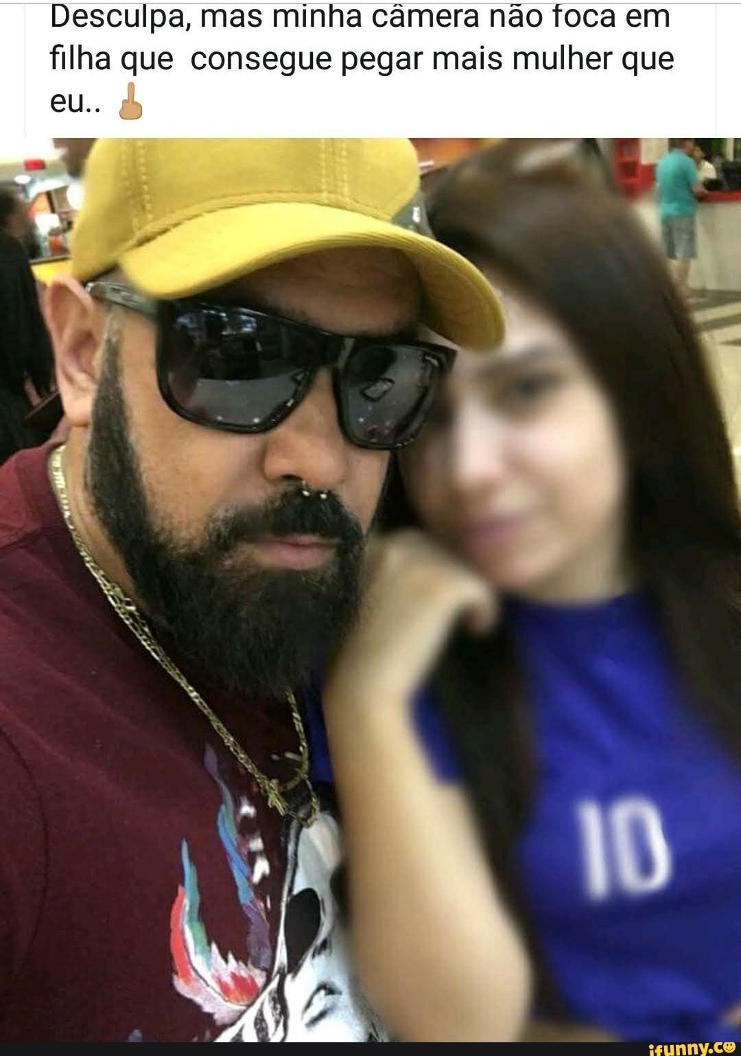 Desculpa, mas minha câmera não foca em filha que consegue pegar mais mulher que
eu..