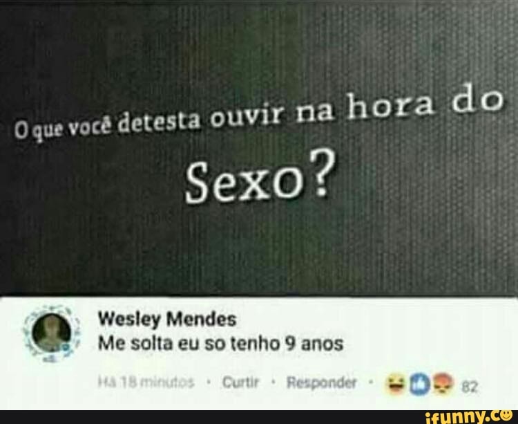 que
você detesta ouvir na
hora do
Sexo?
Wesley Mendes
Me solta eu so tenho 9 anos