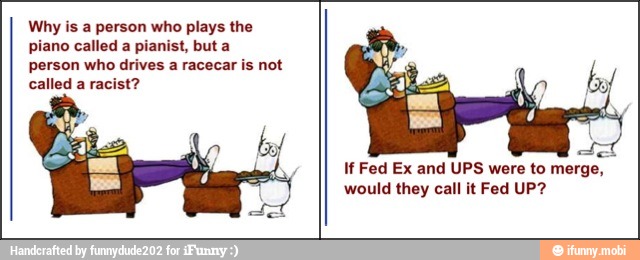 Why is a person who plays the
piano called a pianist, but a
person who drives a racecar is not
called a racist?
If Fed Ex and UPS were to merge,
would they call it Fed UP?