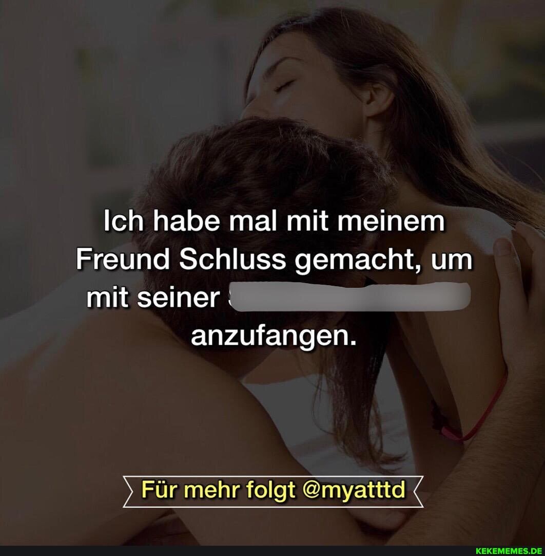 Ich habe mal mit meinem
Freund Schluss gemacht, um mit seiner anzufangen.
) Für mehr folgt @myatttd (