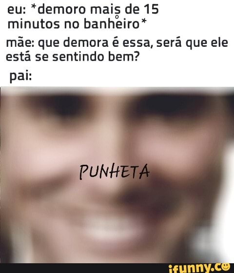 eu: *demoro mais de 15
minutos no banheiro*
mãe: que demora é essa, será que ele
está se sentindo bem?
pai: