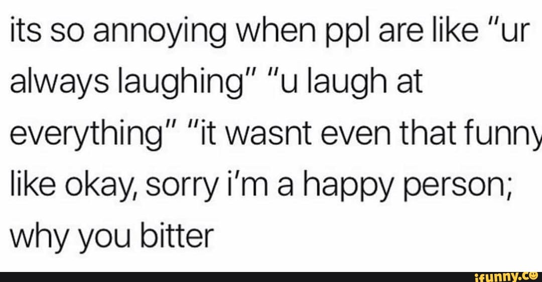 Its so annoying when ppl are like "ur always laughing” “u laugh at