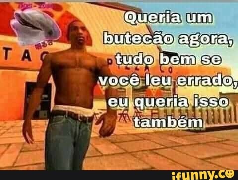 Queria um butesão agota, tudo bemiss vove lem srnados eu queria tanbem