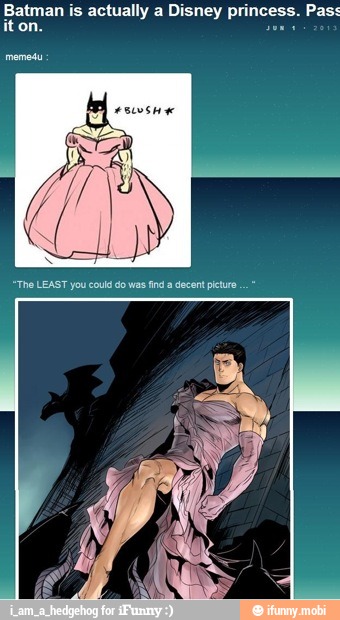 Batman is actually a Disney princess. Pass
iton.
E