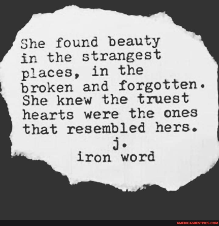 She found beauty
in the strangest places, in the broken and forgotten.
She knew the truest hearts were the ones that resembled hers.
iron word