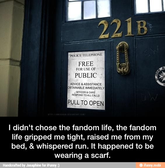 I didn't chose the fandom life, the fandom
life gripped me tight, raised me from my
bed, whispered run. It happened to be
wearing a scarf. - I didn't chose the fandom life, the fandom life gripped me tight, raised me from my bed, & whispered run. It happened to be wearing a scarf.