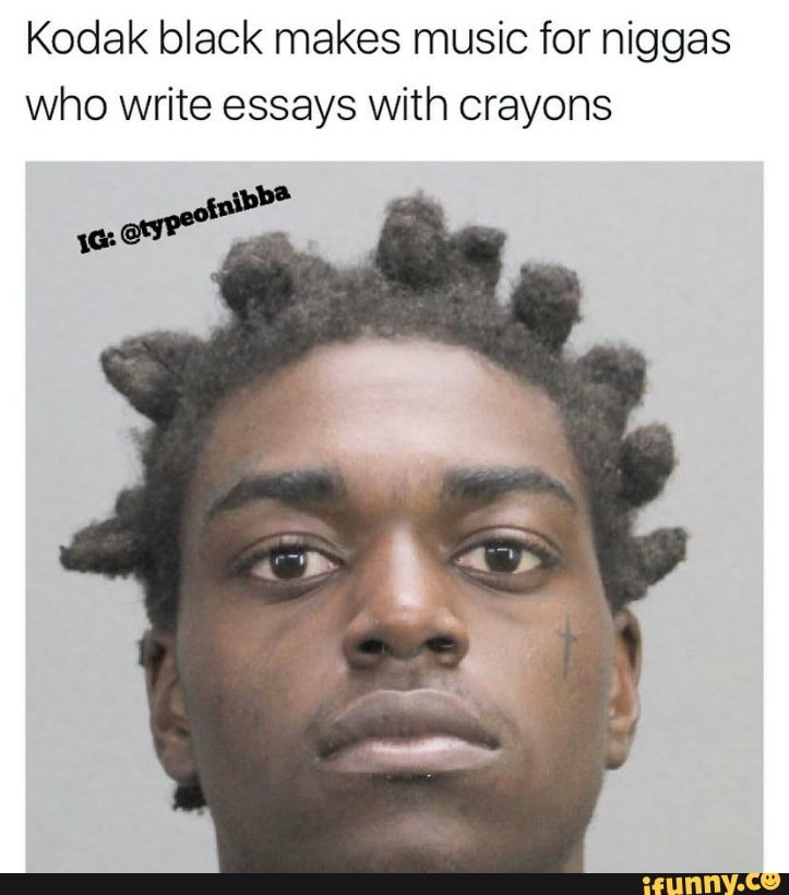 Kodak Black Makes Music For Niggas Who Write Essays With Crayons Ifunny