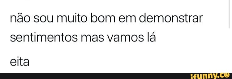 não sou muito bom em demonstrar
sentimentos mas vamos lá
eita