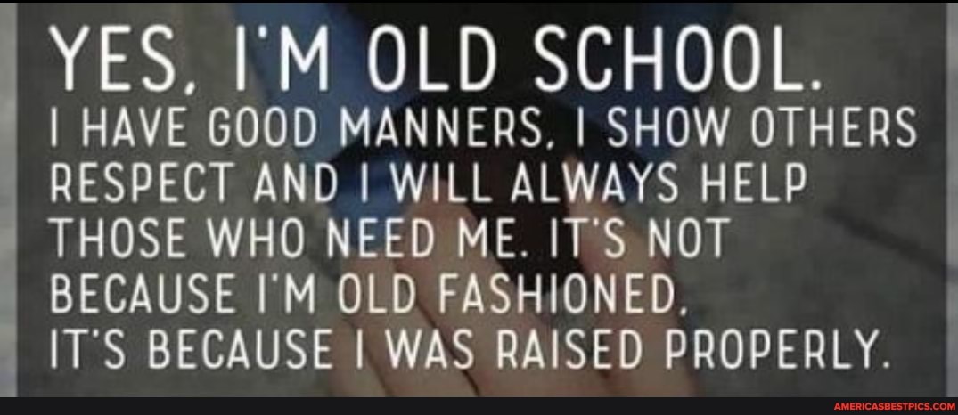 YES. IM OLD SCHOOL.
I HAVE GOOD MANNERS. I SHOW OTHERS RESPECT AND I WILL ALWAYS HELP
THOSE WHO NEED ME. IT'S NOT
BECAUSE I'M OLD FASHIONED.
IT'S BECAUSE I WAS RAISED PROPERLY.