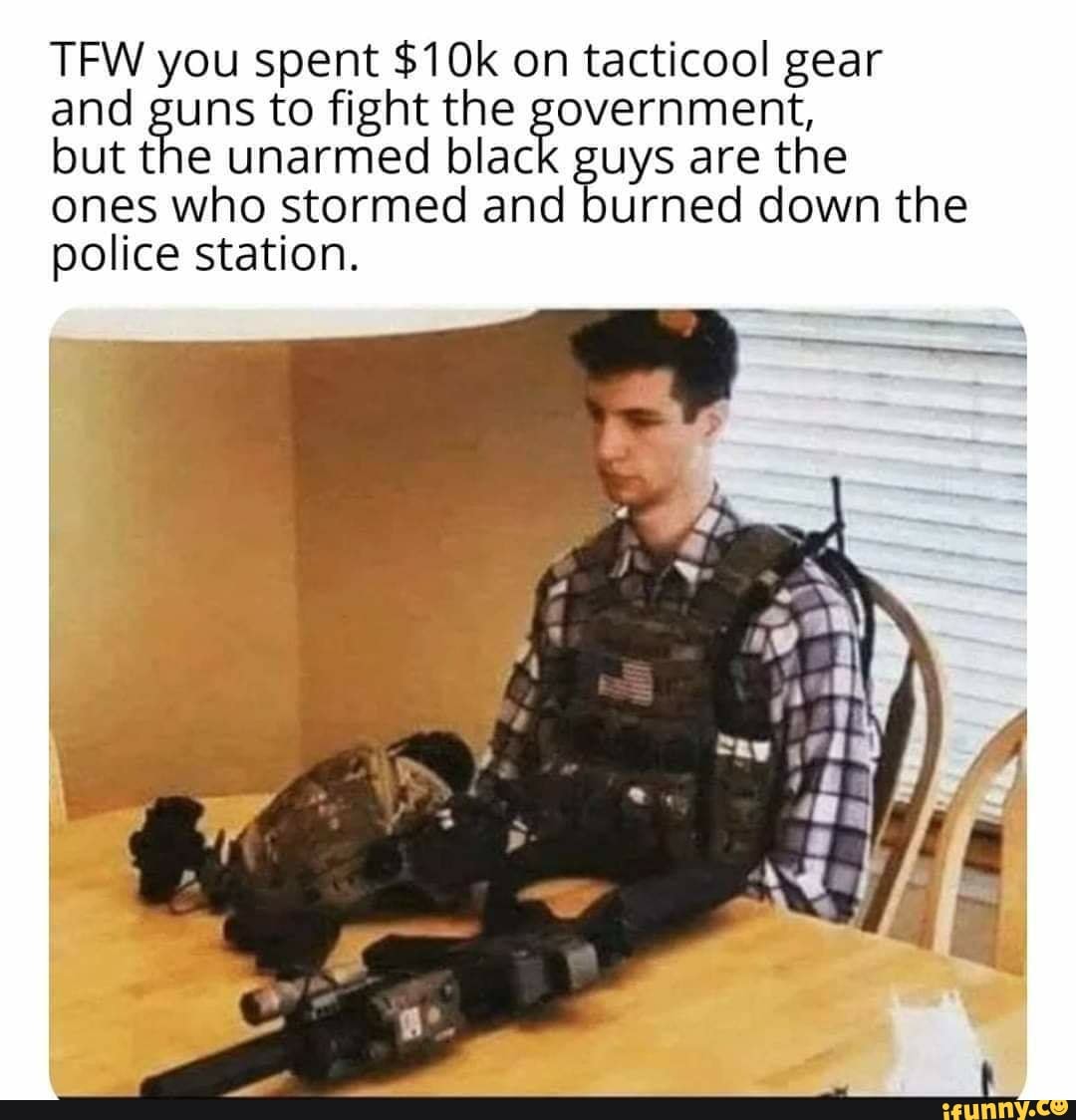 TFW you spent $10k on tacticool gear and guns to fight the government ...