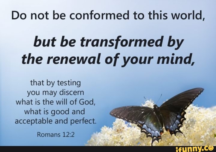 Do not be conformed to this world, but be transformed by the renewal of ...