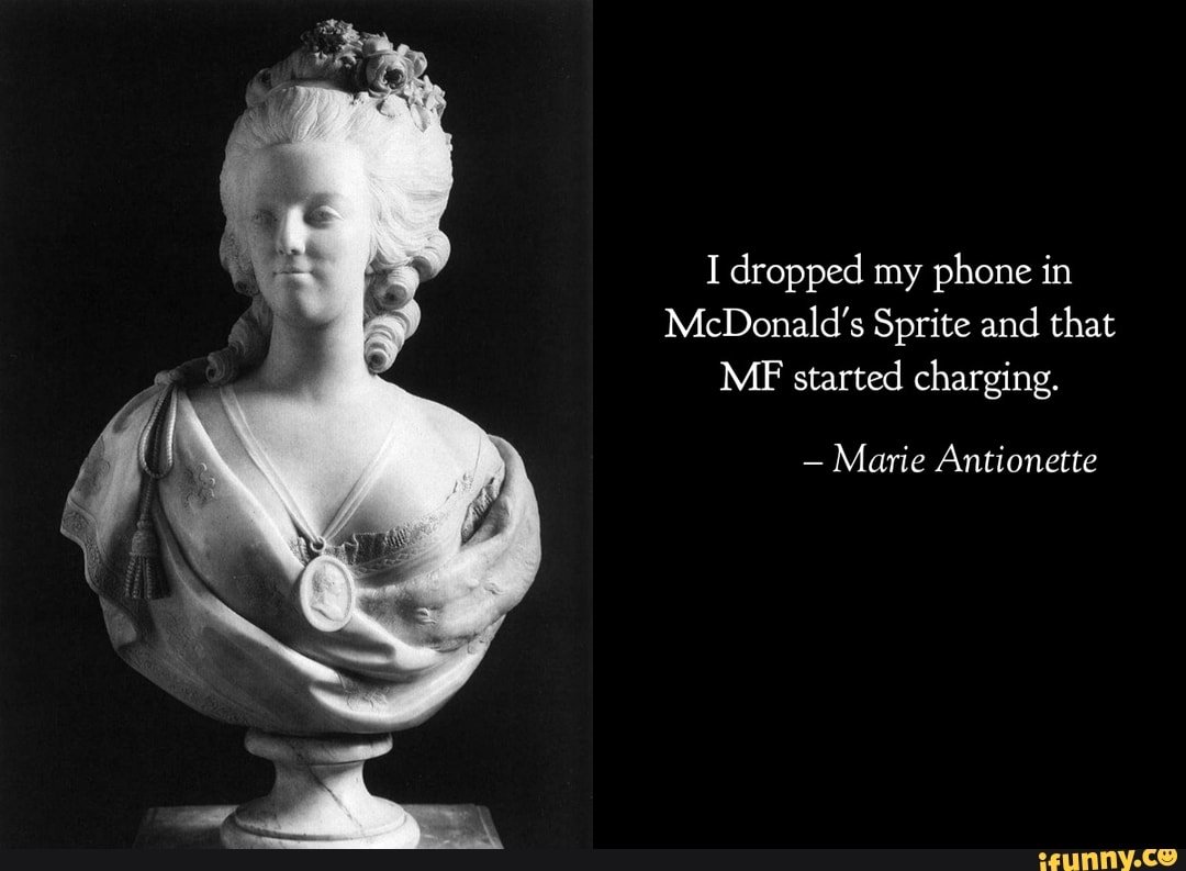 I dropped my phone in
McDonald's Sprite and that
MF started charging.
- Marie Antionette