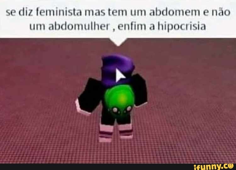 se diz feminista mas tem um abdomem e não
um abdomulher
enfim a hipocrisia