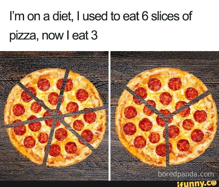 A diet, I used to eat 6 slices of pizza, now I eat 3