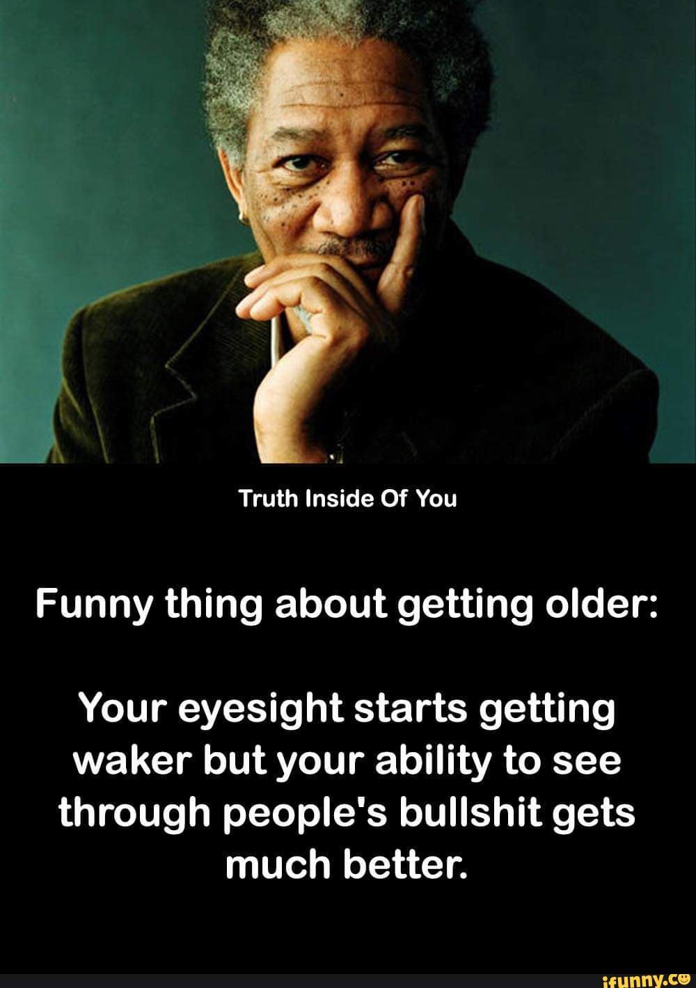 Funny Thing About Getting Older Truth Inside Of You Funny Thing About Getting Older: Your Eyesight Starts  Getting Waker But Your Ability To See Through People's Bullshit Gets Much  Better. - )