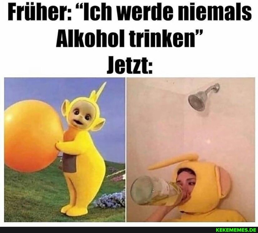 Früher: "Ich werde niemals
Alkohol trinken"
Jetzt: