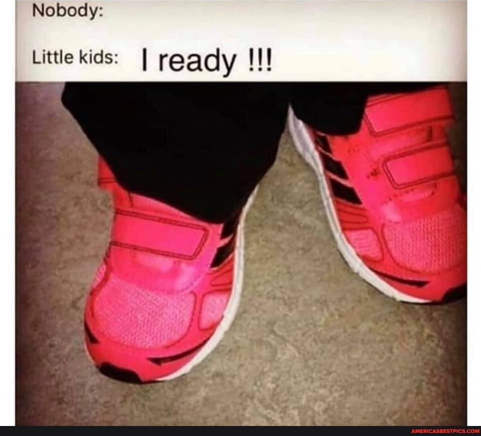 Nobody:
Little kids: I ready