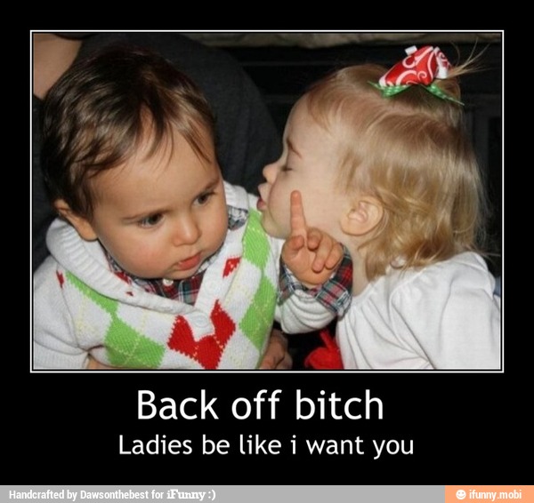 Back
off bitch
Ladies be like i want you - Back off bitch
Ladies be like i want you