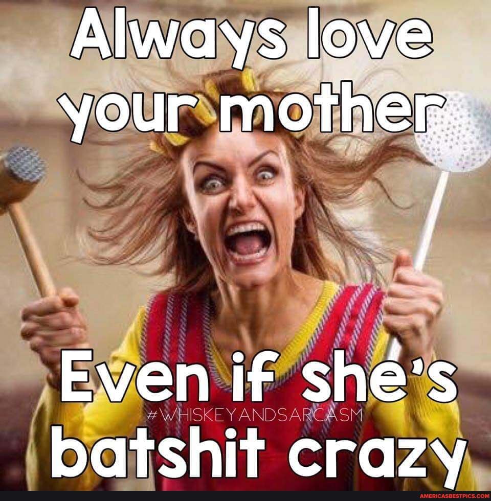 Always love your mother,
Even if she's
ANDSA batshit crazy