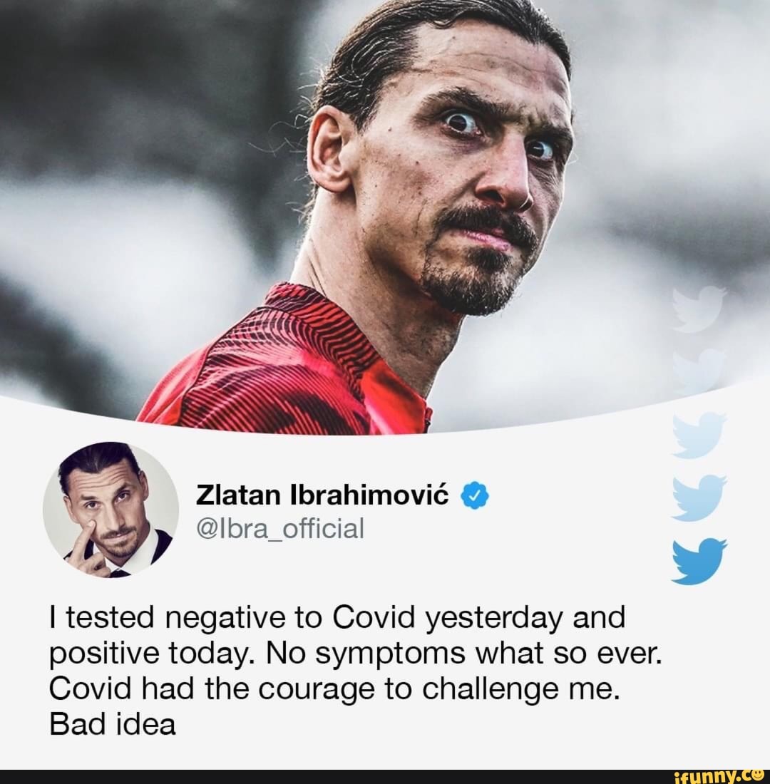 Zlatan Ibrahimovic
tested negative to Covid yesterday and
positive today. No symptoms what so ever.
Covid had the courage to challenge me.
Bad idea