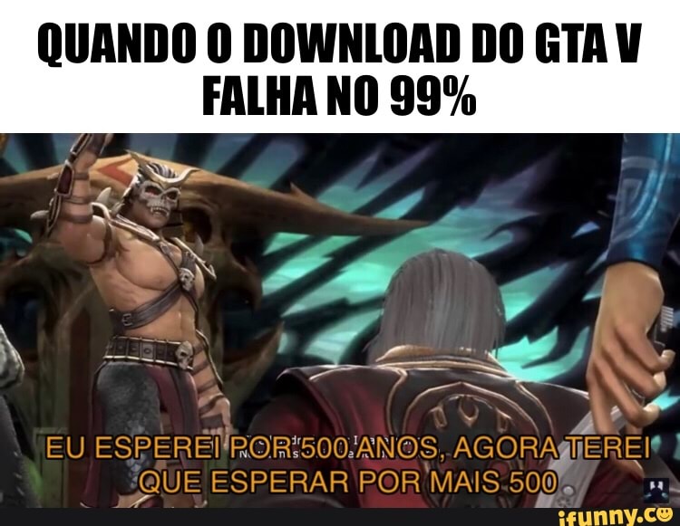 QUANDO O DOWNLOAD DO GTA FALHA NO 99% I
EU AGORAgIERE!! I
"QUE ESPERAR POR MAIS.5005