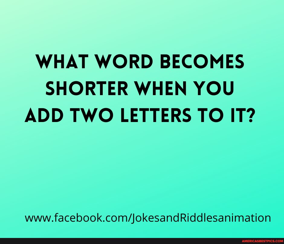 WHAT WORD BECOMES SHORTER WHEN YOU ADD TWO LETTERS TO IT?