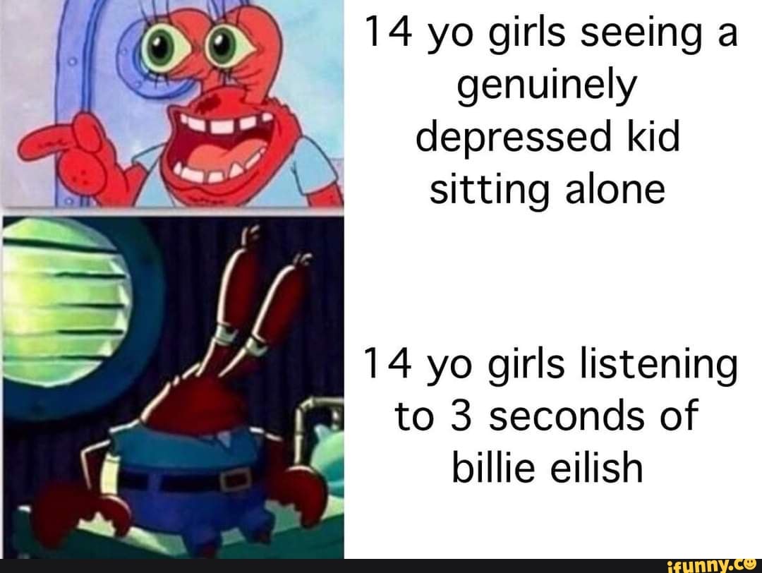 14 yo girls seeing a genuinely depressed kid sitting alone
14 yo girls listening to 3 seconds of billie eilish