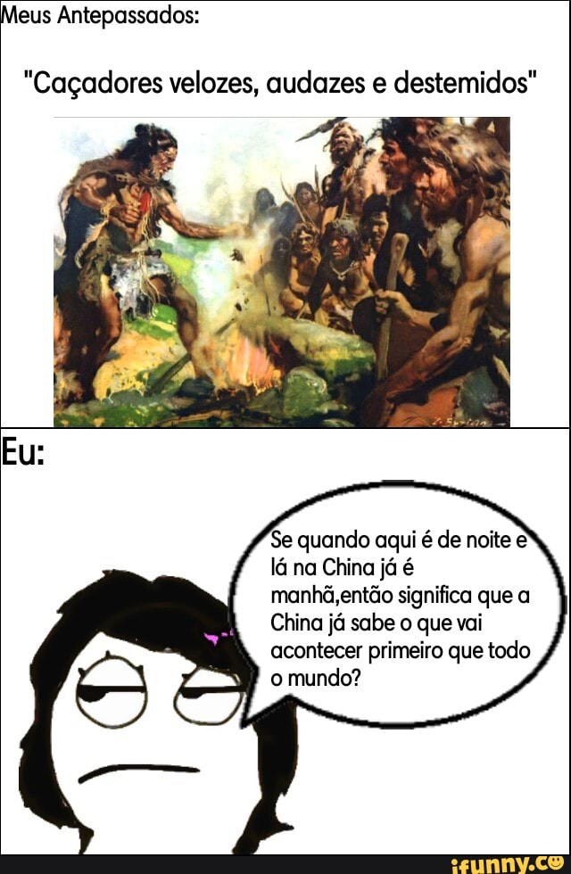 Meus Antepassados:
"Caçadores velozes, audazes e destemidos"
Se quando aqui é de noite e' lá na China já é manhã, então significa que a
China já sabe o que vai acontecer primeiro que todo o mundo?