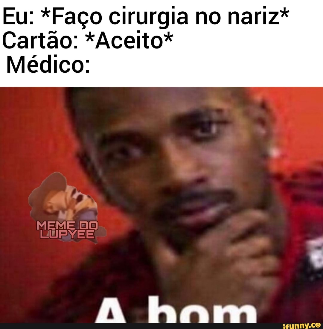 Eu: *Faço cirurgia no nariz*
Cartão: *Aceito*
Médico:
A ham