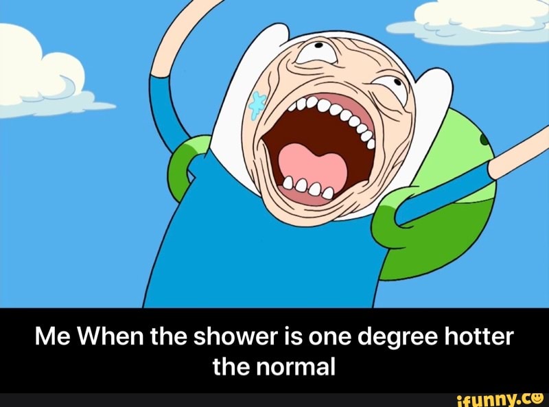 Me When the shower is one degree hotter
the normal - Me When the shower is one degree hotter the normal