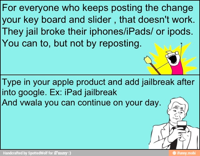 For everyone who keeps posting the change
your key board and slider
that doesn't work.
They jail broke their iphones/iPads/ or ipods.
You can to, but not by reposting. a
Type in your apple product and add jailbreak after
into google. Ex: iPad jailbreak
And vwala you can continue on your day.