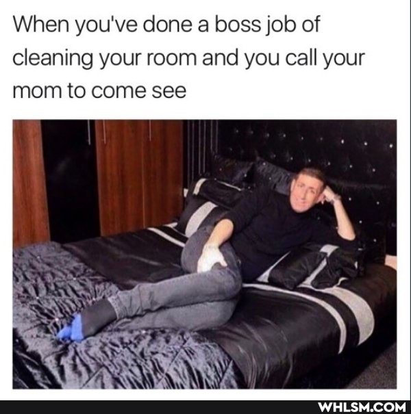 When you've done a boss job of cleaning your room and you call your mom to come see