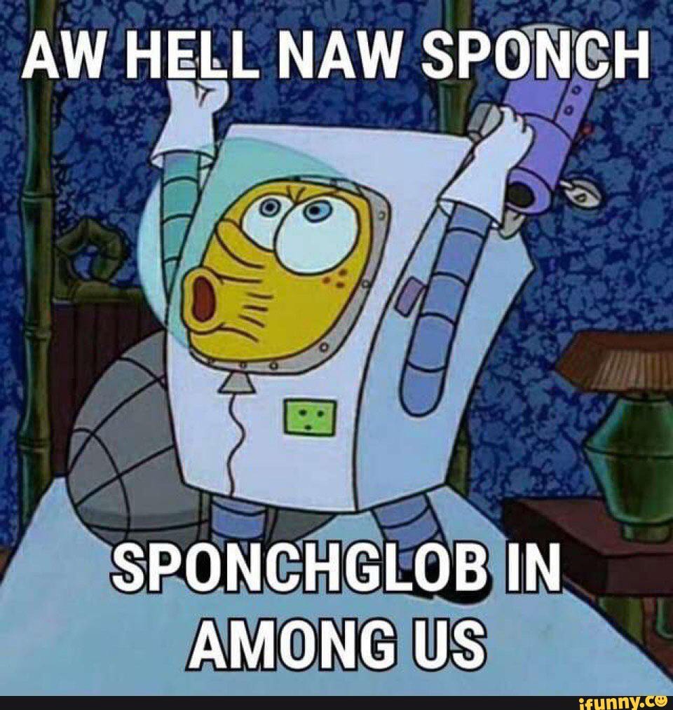 AW HELL NAW SPONCH is SPONCHGLOB IN AMONG US - iFunny