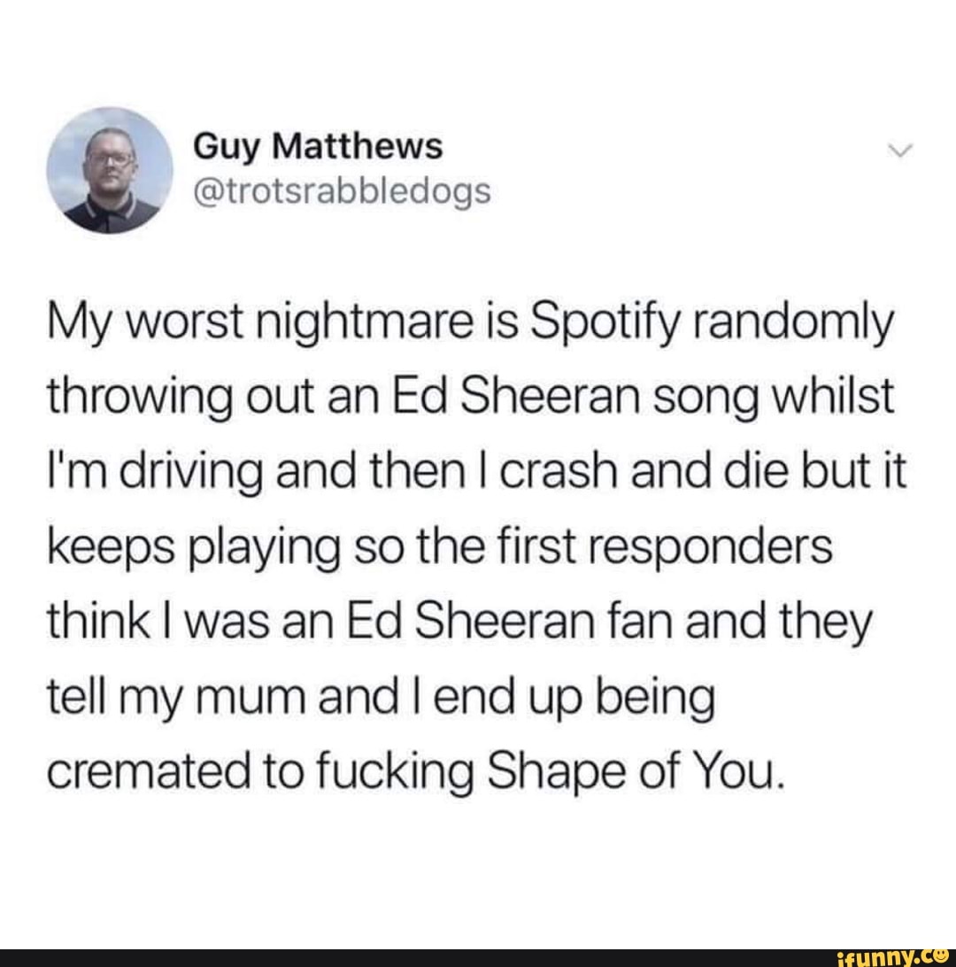 My Worst Nightmare Is Spotify Randomly Throwing Out An Ed Sheeran Song Whilst I M Driving